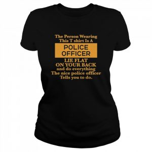 The Person Wearing This T-Shirt Is A Police Officer Lie Flat On Your Back Shirt Classic Women's T-shirt