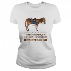 To Err Is Human But To Really Foul Up The Economy Requires T-Shirt Classic Women's T-shirt