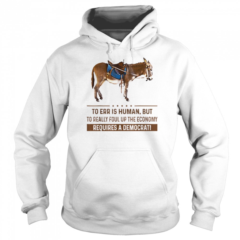 To Err Is Human But To Really Foul Up The Economy Requires T-Shirt Unisex Hoodie