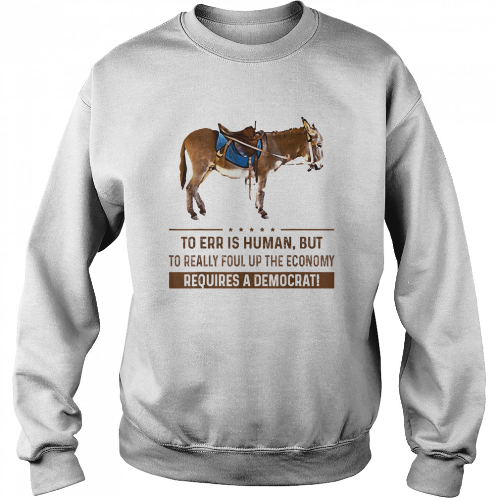 To Err Is Human But To Really Foul Up The Economy Requires T-Shirt Unisex Sweatshirt