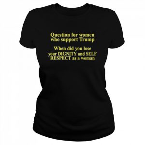 Trumpluvsobama Question For Women Who Support Trump When Did You Lose Your Dignity And Self Respect As A Woman Shirt Classic Women's T-shirt