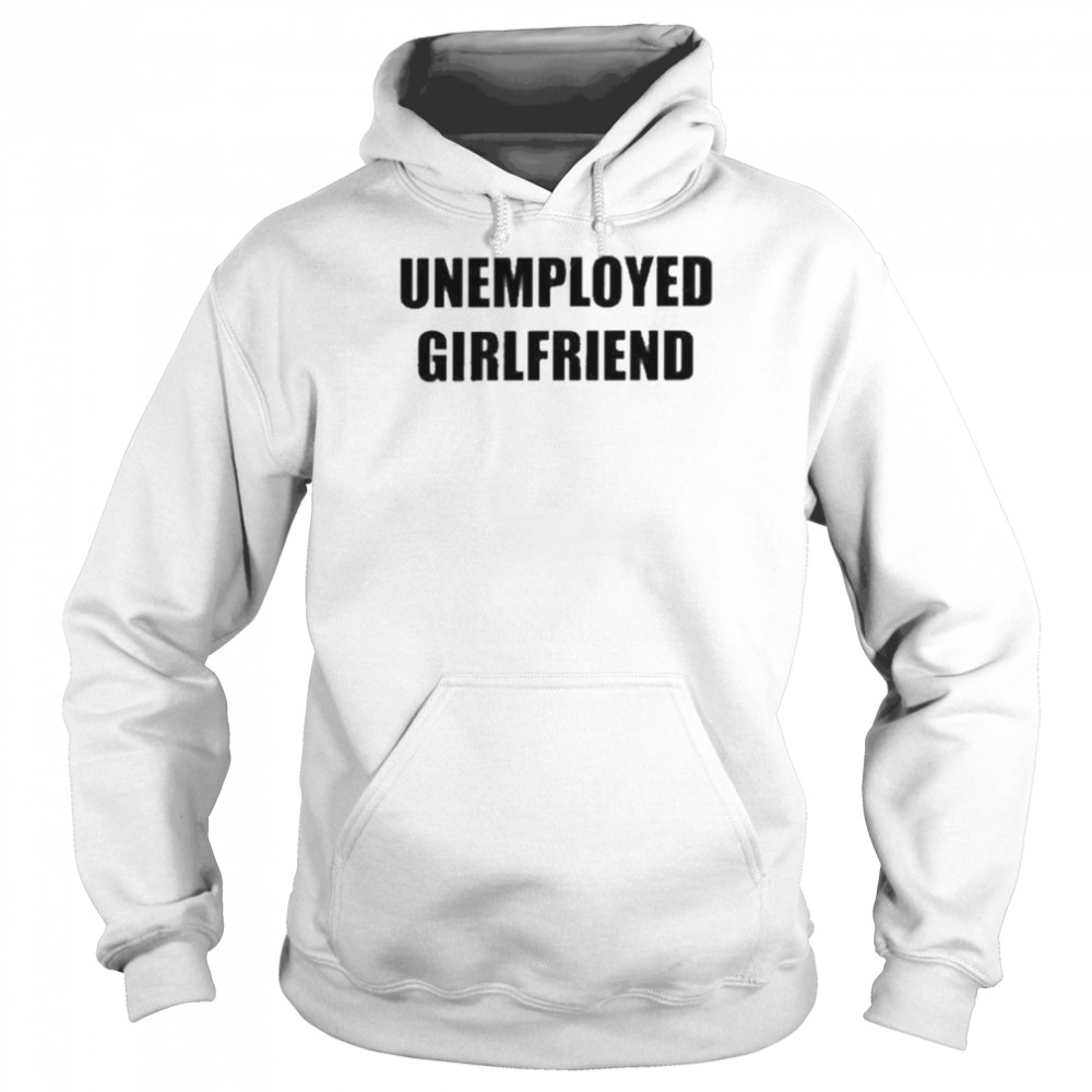 Unemployed Girlfriend Shirt Unisex Hoodie