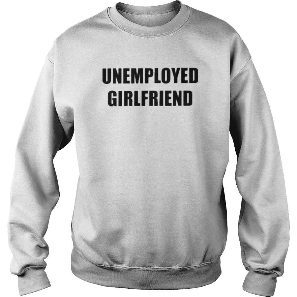 Unemployed Girlfriend Shirt Unisex Sweatshirt