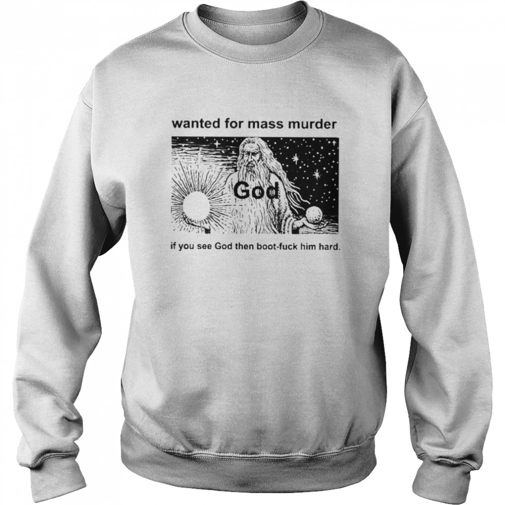 Wanted For Mass Murder God You See God Then Boot Fuck Him Hard Shirt Unisex Sweatshirt