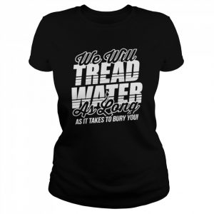 We Will Tread Water As Long As It Takes To Bury You Shirt Classic Women's T-shirt