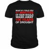 What If I Told You 17 Minutes Of Rain Would Wash Away 108 Years Of Drought Shirt Classic Men's T-shirt