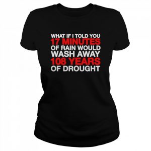 What If I Told You 17 Minutes Of Rain Would Wash Away 108 Years Of Drought Shirt Classic Women's T-shirt