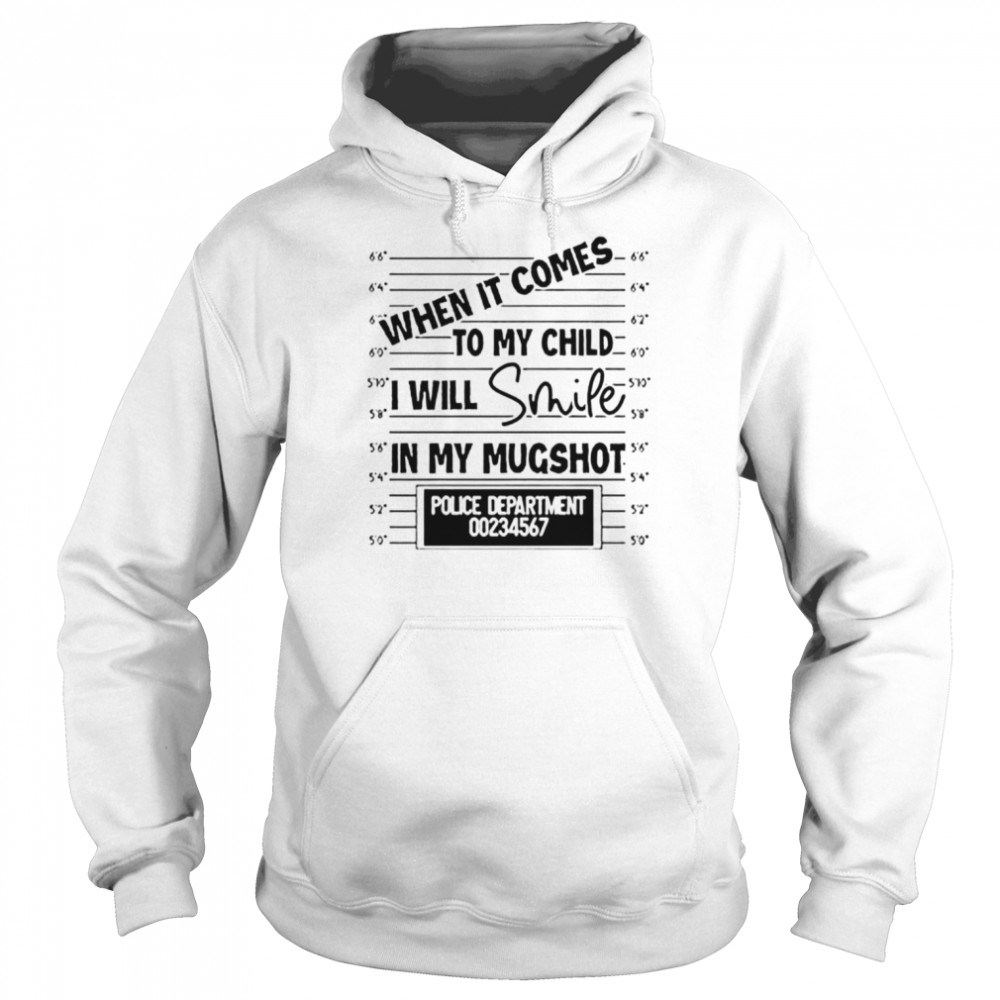 When it comes to my child I will smile in my mugshot unisex T- Unisex Hoodie