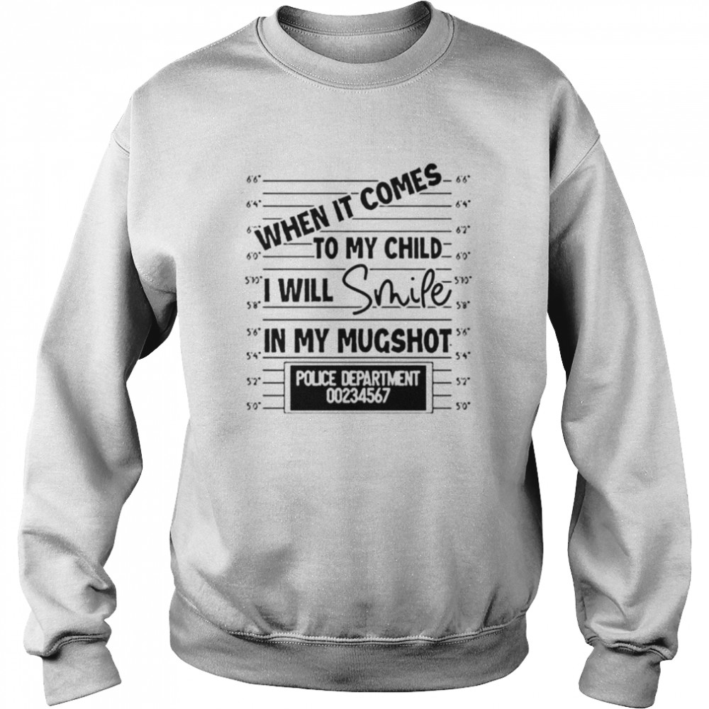 When it comes to my child I will smile in my mugshot unisex T- Unisex Sweatshirt