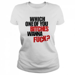 Which one of you bitches wanna fuck  Classic Women's T-shirt