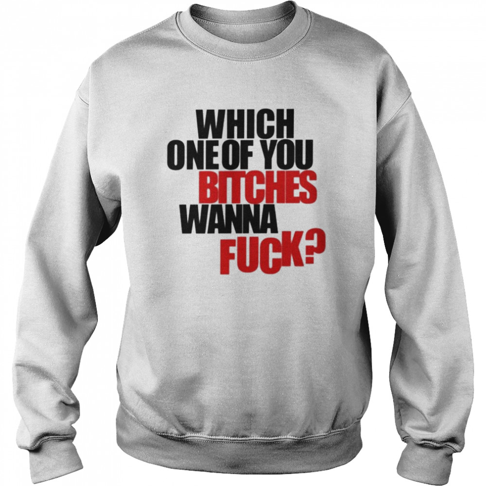 Which one of you bitches wanna fuck  Unisex Sweatshirt