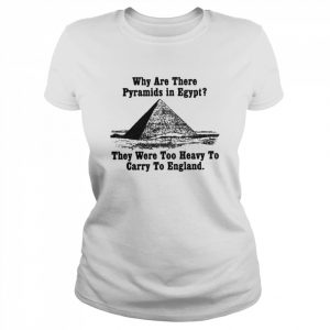 Why Are There Pyramids In Egypt There Are Too Heavy To Carry To England Shirt Classic Women's T-shirt