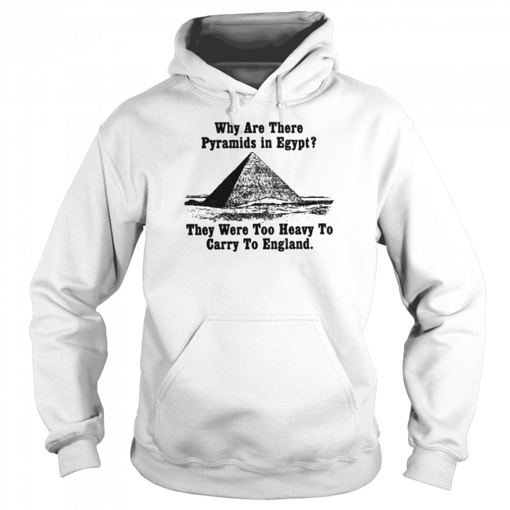 Why Are There Pyramids In Egypt There Are Too Heavy To Carry To England Shirt Unisex Hoodie