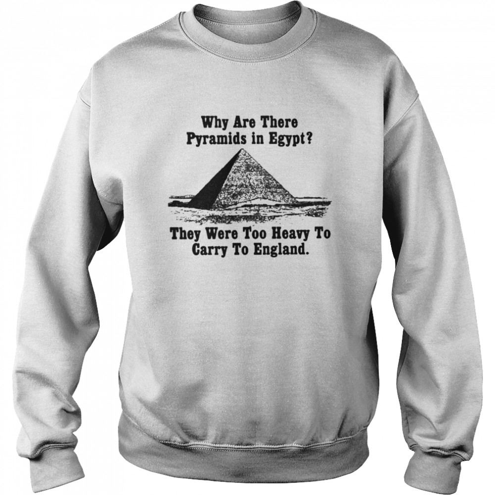 Why Are There Pyramids In Egypt There Are Too Heavy To Carry To England Shirt Unisex Sweatshirt