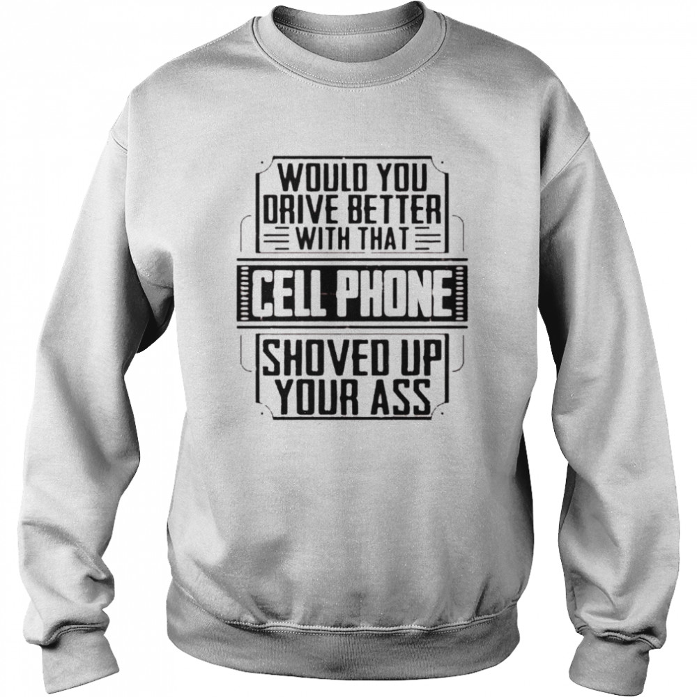 Would you drive better with that cell phone shoved up your ass  Unisex Sweatshirt