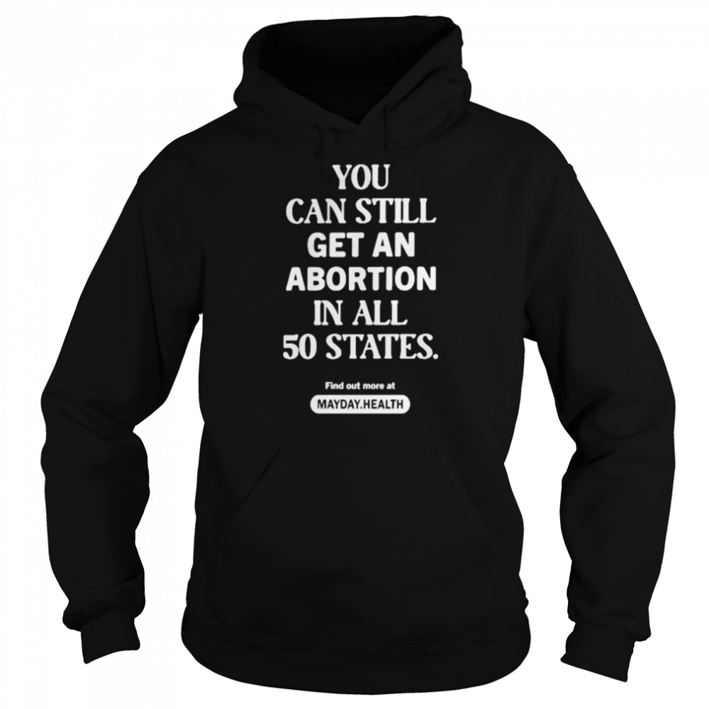 You Can Still Get An Abortion In All 50 States Find Out More At Mayday Health Shirt Unisex Hoodie