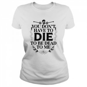 You don’t have to die to be dead to me unisex T- Classic Women's T-shirt