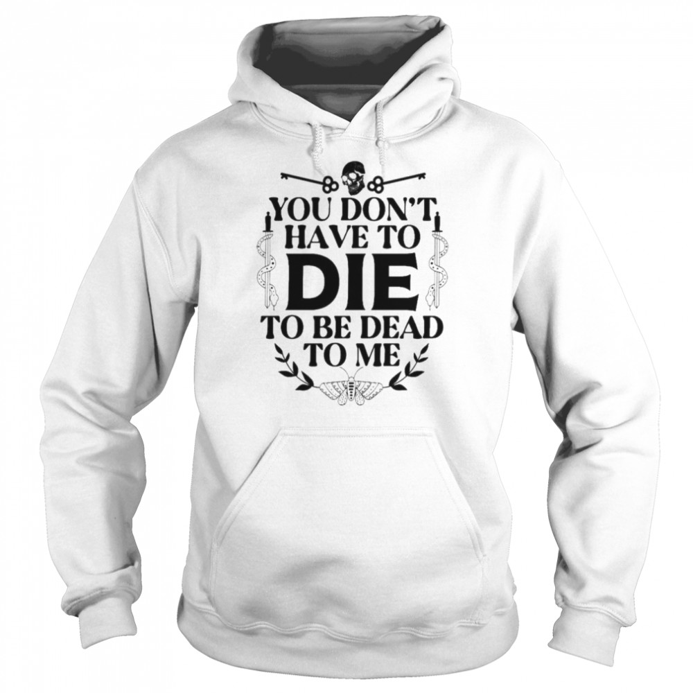 You don’t have to die to be dead to me unisex T- Unisex Hoodie