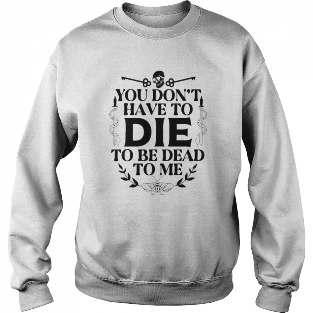 You don’t have to die to be dead to me unisex T- Unisex Sweatshirt