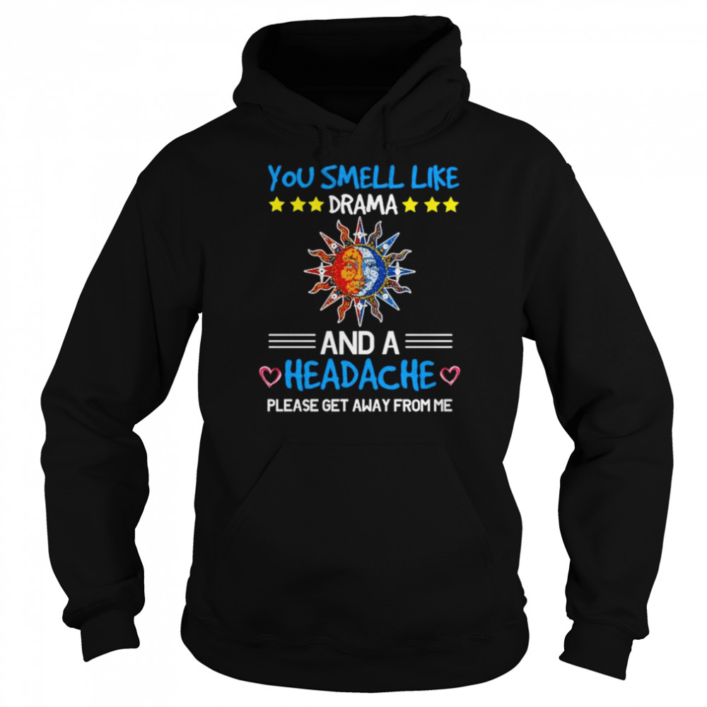 You smell like drama and a headache please get away from me unisex T- Unisex Hoodie