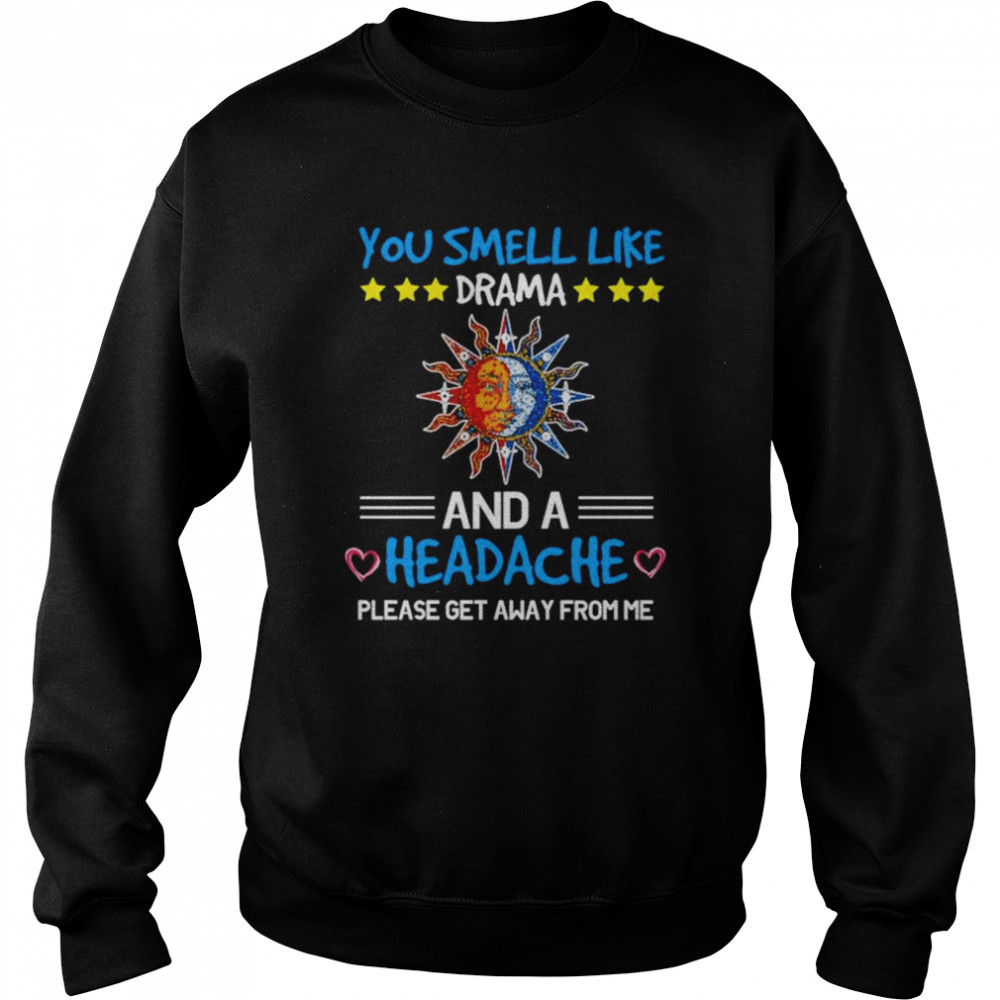 You smell like drama and a headache please get away from me unisex T- Unisex Sweatshirt