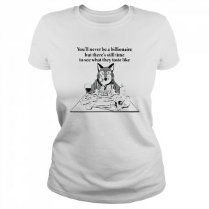 You’ll never be a billionaire but there’s still time to see what they taste like  Classic Women's T-shirt