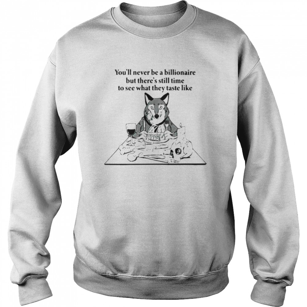 You’ll never be a billionaire but there’s still time to see what they taste like  Unisex Sweatshirt