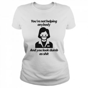 You’re Not Helping Anybody And You Look Dumb As Shit Shirt Classic Women's T-shirt