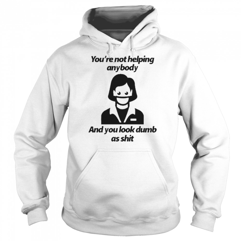 You’re Not Helping Anybody And You Look Dumb As Shit Shirt Unisex Hoodie