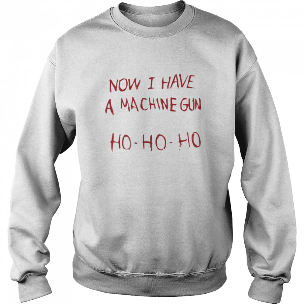 now I Have A Machine Gun Ho Ho Ho Shirt Unisex Sweatshirt