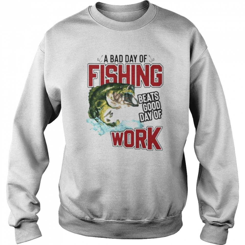 A bad day of fishing beats good day of work T- Unisex Sweatshirt