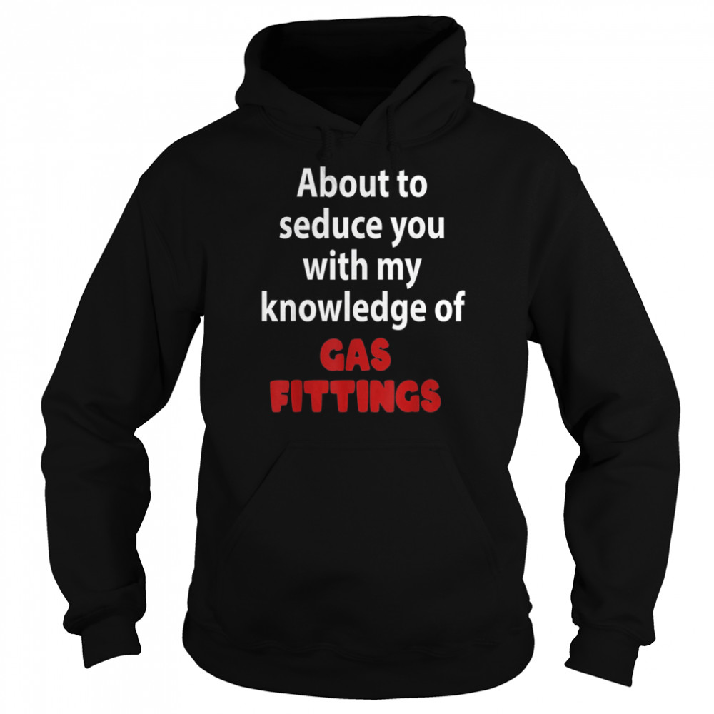 About To Seduce You With My Knowledge Of Gas Fittings T-Shirt Unisex Hoodie