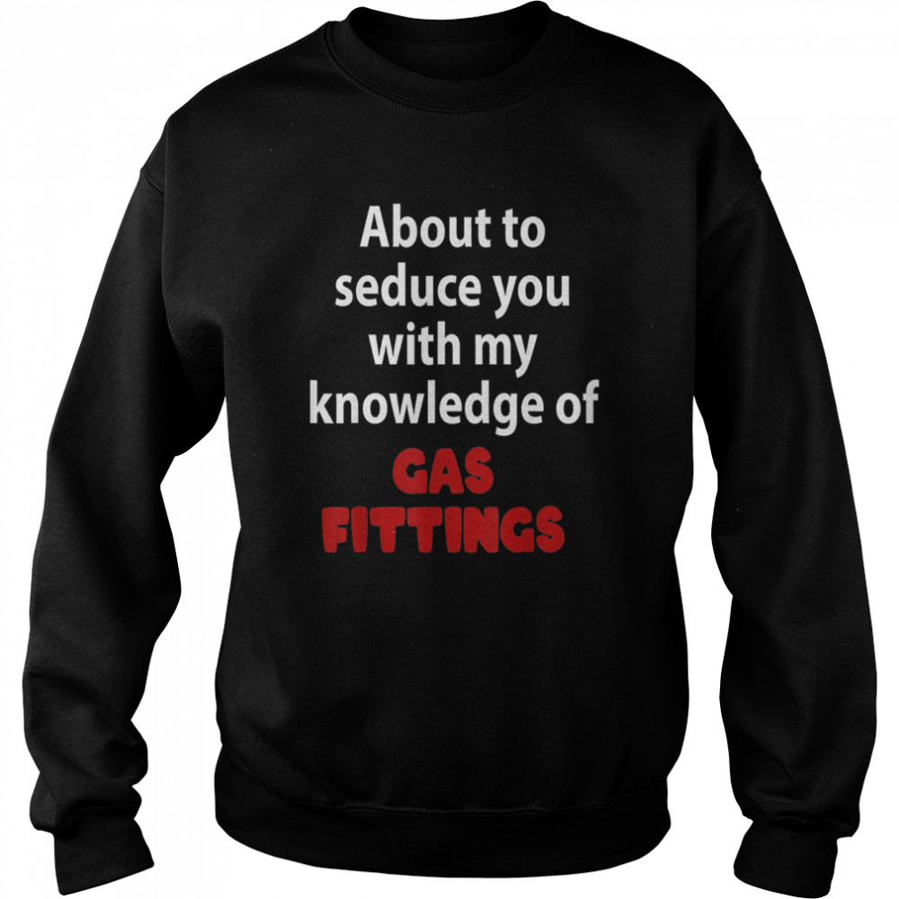 About To Seduce You With My Knowledge Of Gas Fittings T-Shirt Unisex Sweatshirt