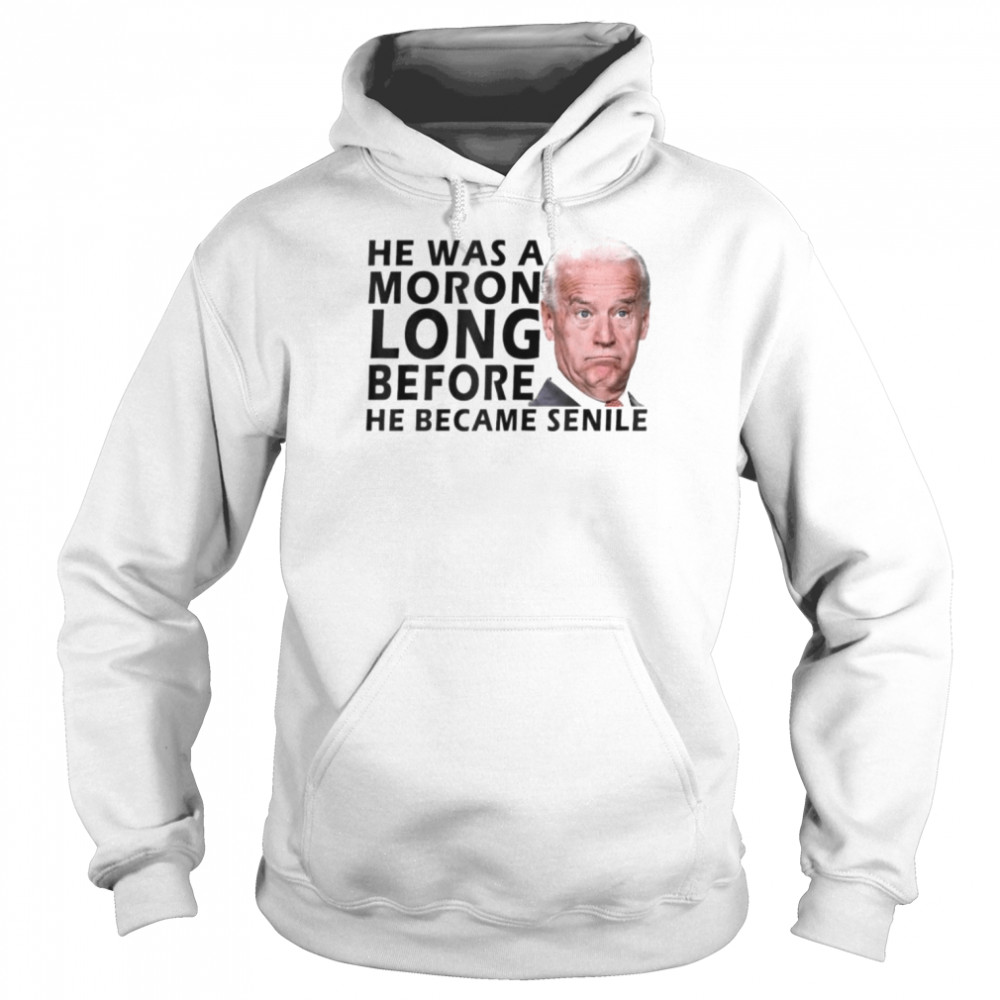 Biden He Was A Moron Long Before He Became Senile Shirt Unisex Hoodie