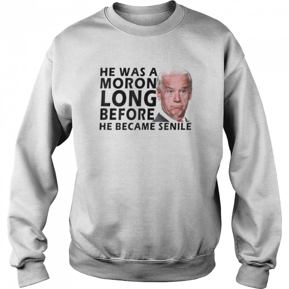 Biden He Was A Moron Long Before He Became Senile Shirt Unisex Sweatshirt