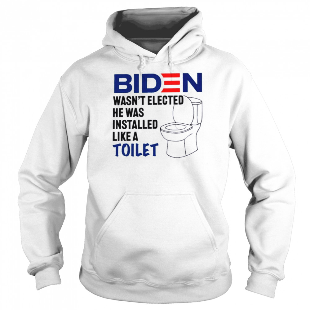 Biden Wasn’t Elected He Was Installed Like A Toilet 2022 Shirt Unisex Hoodie