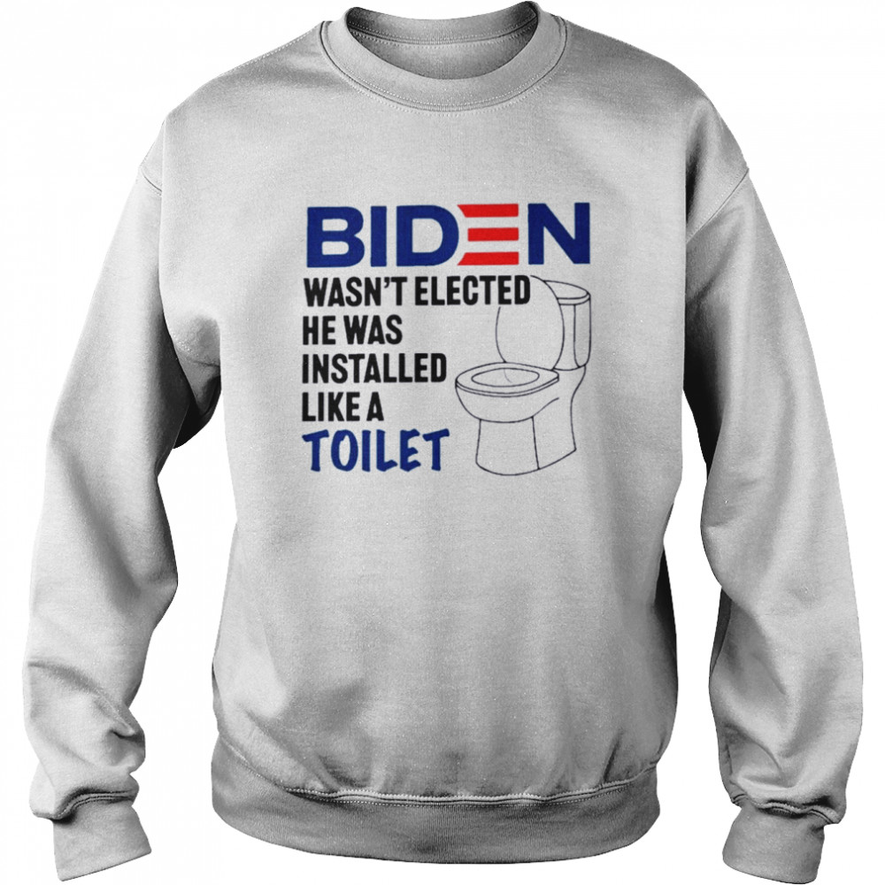 Biden Wasn’t Elected He Was Installed Like A Toilet 2022 Shirt Unisex Sweatshirt