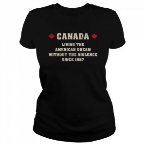 Canada Living The American Dream Without The Violence Since 1867  Classic Women's T-shirt