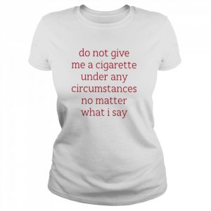 Do Not Give Me A Cigarette Under Any Circumstances No Matter What I Say Smoking Cessation Shirt Classic Women's T-shirt