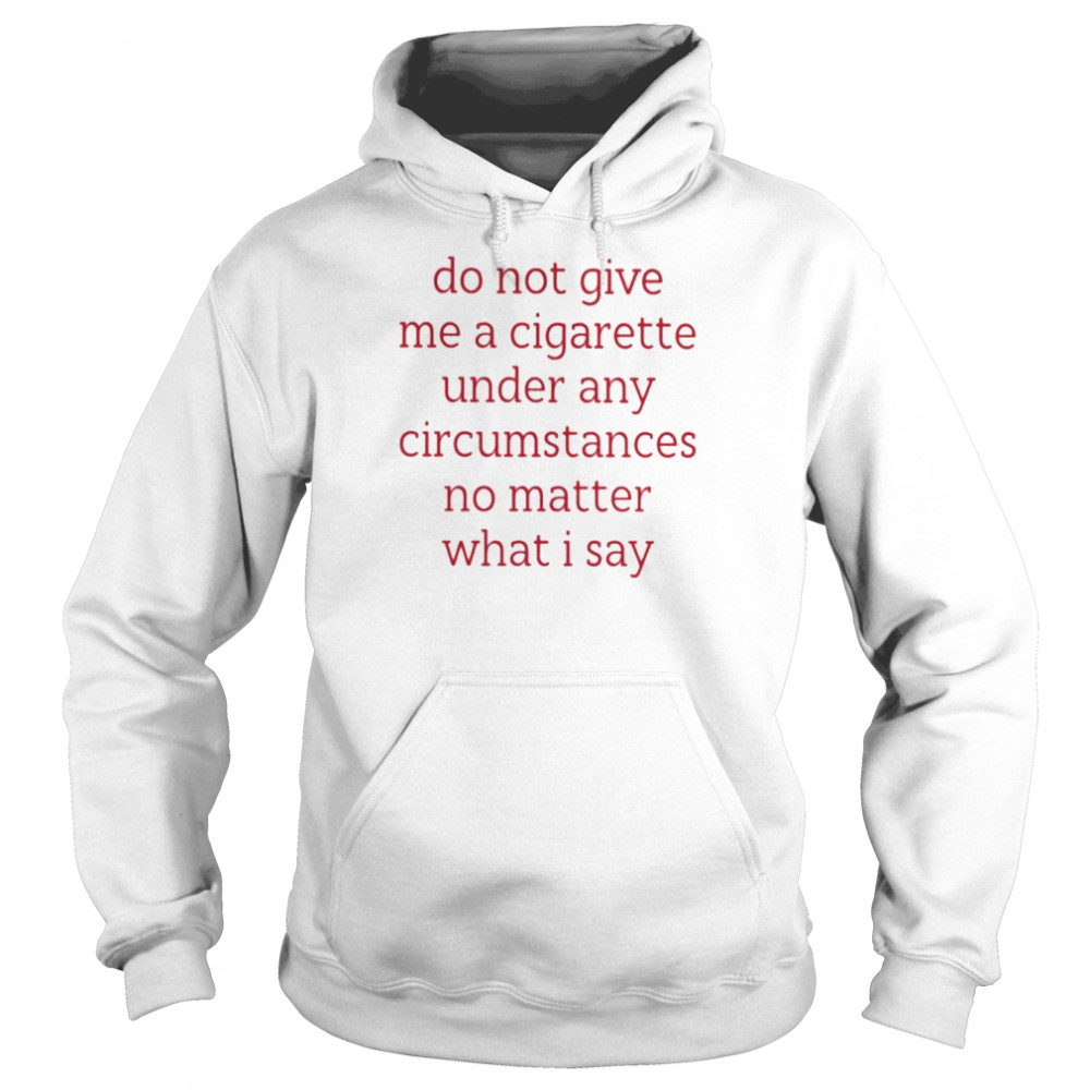 Do Not Give Me A Cigarette Under Any Circumstances No Matter What I Say Smoking Cessation Shirt Unisex Hoodie