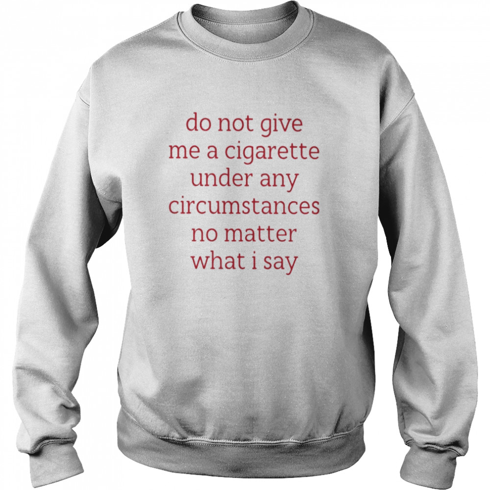 Do Not Give Me A Cigarette Under Any Circumstances No Matter What I Say Smoking Cessation Shirt Unisex Sweatshirt