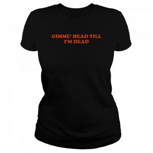 Gimme head till i’m dead  Classic Women's T-shirt