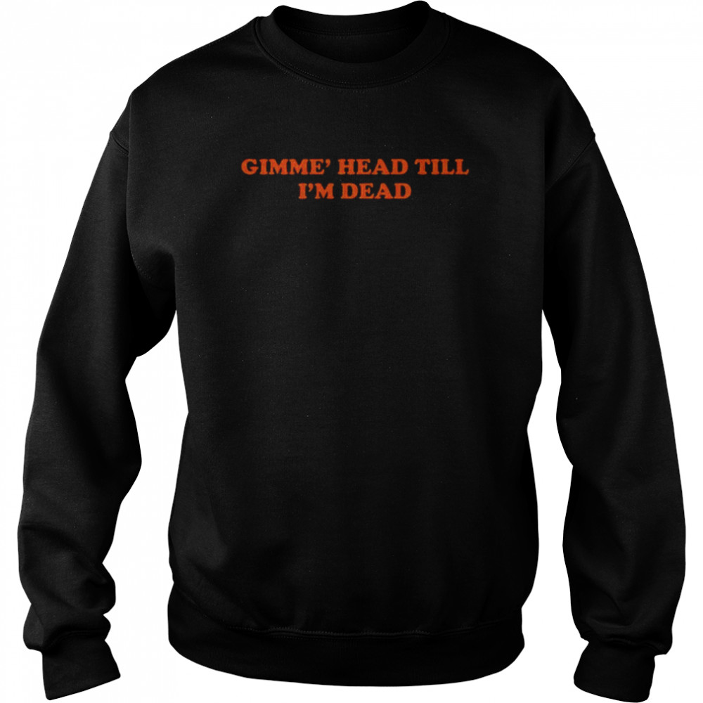 Gimme head till i’m dead  Unisex Sweatshirt