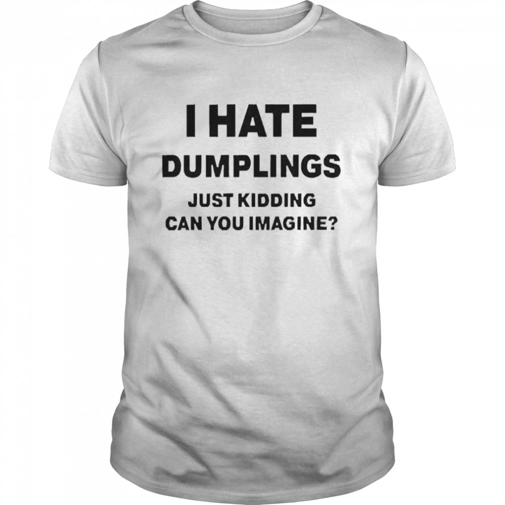 I Hate Dumplings Just Kidding Can You Imagine Shirt