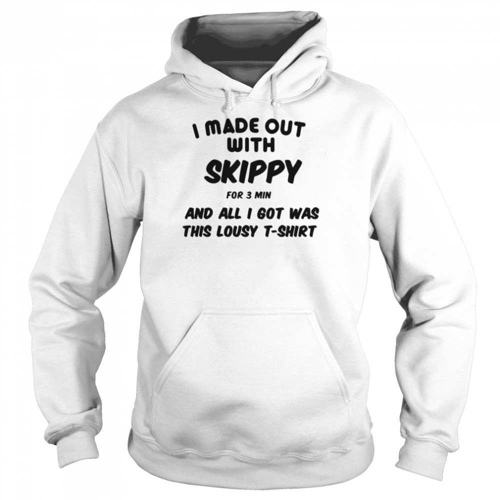 I Made Out With Skippy For 3 Three Minutes And All I Got Was This Lousy  Unisex Hoodie