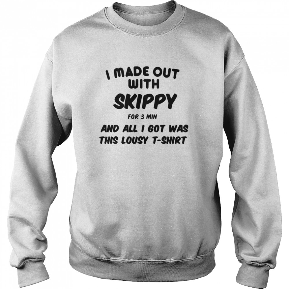 I Made Out With Skippy For 3 Three Minutes And All I Got Was This Lousy  Unisex Sweatshirt