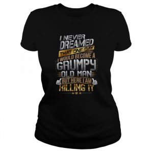 I Never Dreamed That One Day I’d Become A Grumpy Old Man But Here I Am Killing It  Classic Women's T-shirt