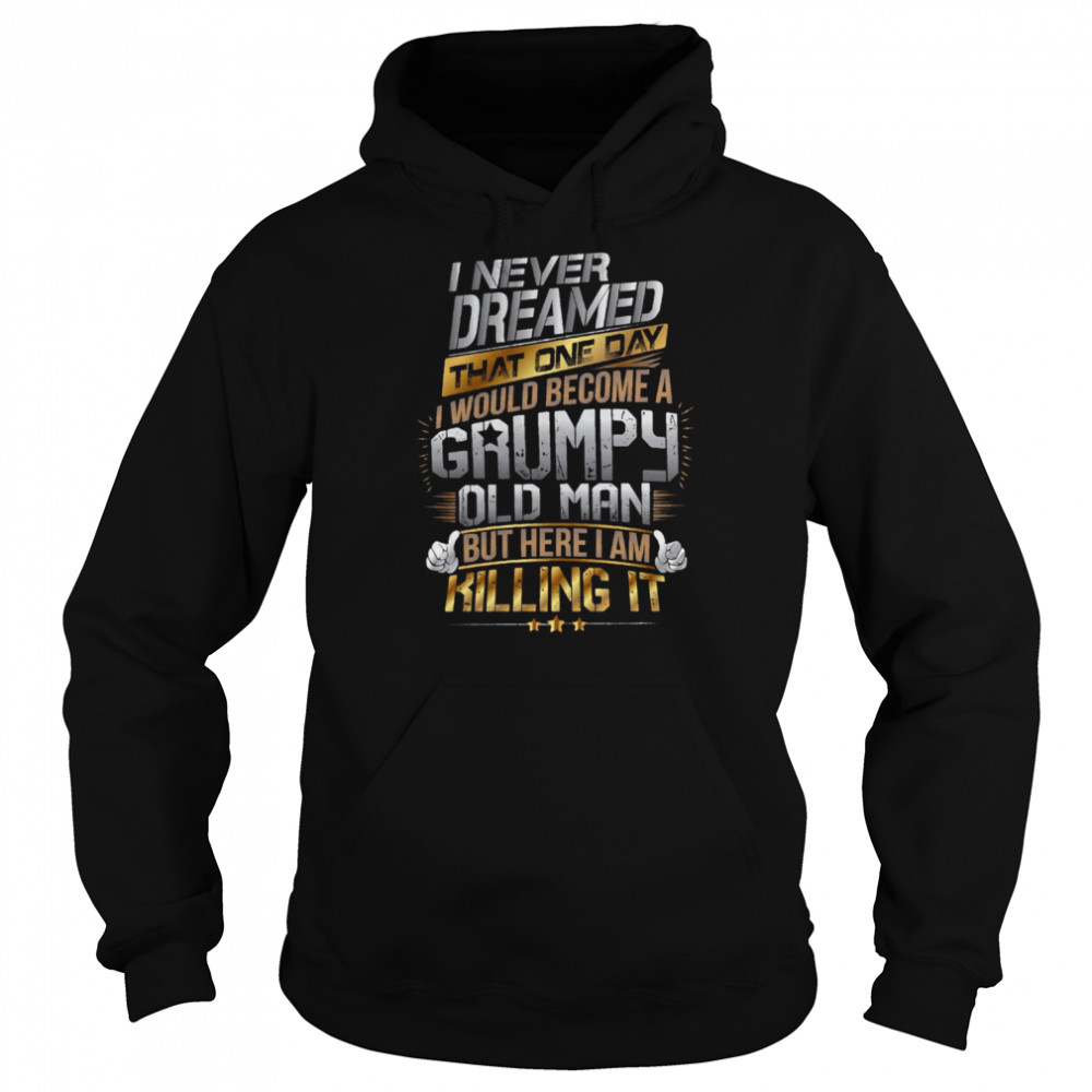 I Never Dreamed That One Day I’d Become A Grumpy Old Man But Here I Am Killing It  Unisex Hoodie