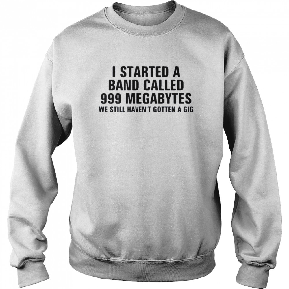 I Started A Band Called 999 Megabytes We Still Haven’t Gotten A Gig Shirt Unisex Sweatshirt