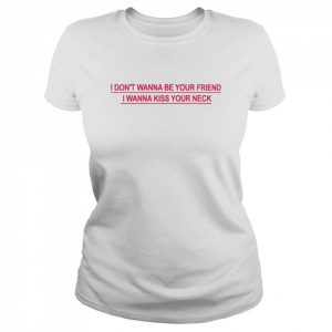 I don’t wanna be your friend I wanna kiss your neck unisex T- Classic Women's T-shirt